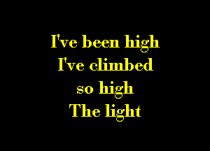 I've been high
I've climbed

so high
The light