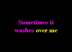 Someiimes it

washes over me