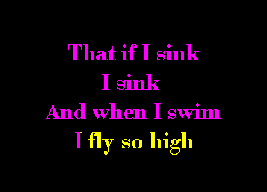 That if I sink
I sink
And when I swim
I fly so high

Q