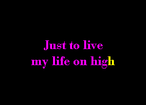 Just to live

my life on high