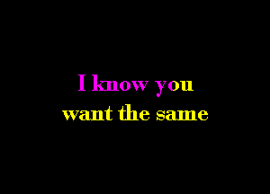 I know you

want the same