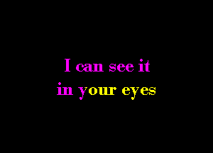I can see it

in your eyes