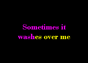 Someiimes it

washes over me