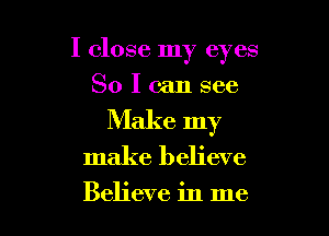 I close my eyes

So I can see

Make my
make believe

Believe in me