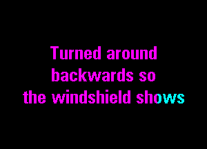 Turned around

backwards so
the windshield shows