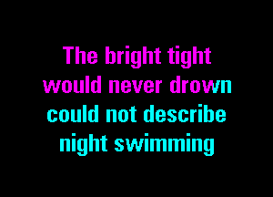 The bright tight
would never drown

could not describe
night swimming