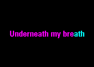Underneath my breath