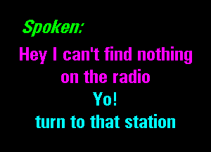 Spokenx
Hey I can't find nothing

on the radio
Yo!
turn to that station