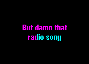 But damn that

radio song