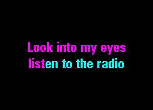 Look into my eyes

listen to the radio