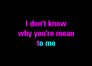 I don't know

why you're mean
to me