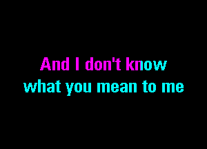 And I don't know

what you mean to me