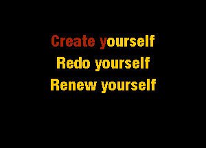 Create yourself
Redo yourself

Renew yourself