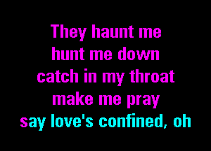 They haunt me
hunt me down

catch in my throat
make me pray
say love's confined, oh