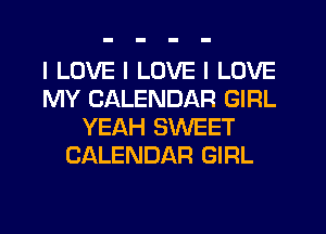 I LOVE I LOVE I LOVE
MY CALENDAR GIRL
YEAH SWEET
CALENDAR GIRL