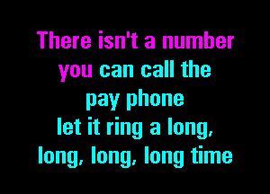 There isn't a number
you can call the

pay phone
let it ring a long.
long, long, long time
