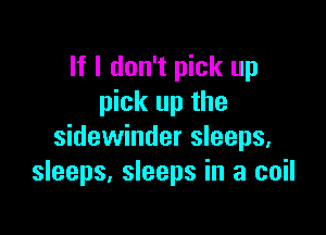 If I don't pick up
pick up the

Sidewinder sleeps.
sleeps, sleeps in a coil
