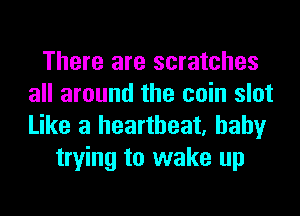 There are scratches
all around the coin slot
Like a heartbeat, baby

trying to wake up
