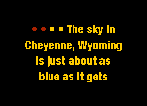 0 0 o o The sky in
Cheyenne, Wyoming

is just about as
blue as it gets