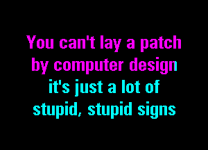 You can't lay a patch
by computer design

it's just a lot of
stupid, stupid signs