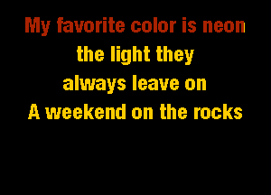 My favorite color is neon
the light they
always leave on

A weekend on the rocks