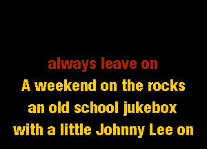 always leave on

A weekend on the rocks
an old school iukebox
with a little Johnny Lee on