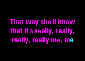 That way she'll know

that it's really, really,
really. really me, me