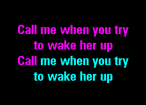 Call me when you try
to wake her up

Call me when you try
to wake her up