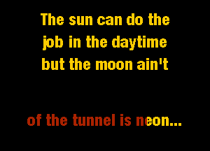 The sun can do the
inb in the daytime
but the moon ain't

of the tunnel is neon...