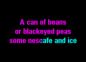 A can of beans

or blackeyed peas
some nescafe and ice