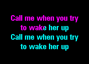 Call me when you try
to wake her up

Call me when you try
to wake her up