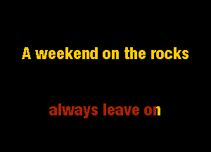 A weekend on the rocks

always leave on