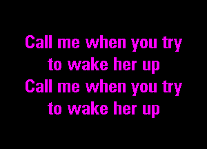 Call me when you try
to wake her up

Call me when you try
to wake her up