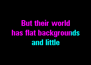 But their world

has flat backgrounds
and little