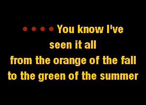 o o o 0 You know I've
seenita

from the orange of the fall
to the green of the summer