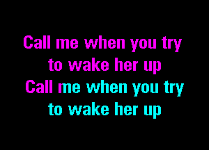 Call me when you try
to wake her up

Call me when you try
to wake her up