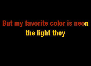 But my favorite color is neon
the light they