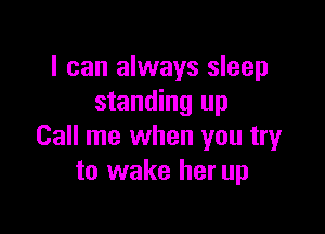 I can always sleep
standing up

Call me when you try
to wake her up