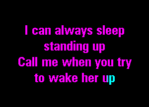 I can always sleep
standing up

Call me when you try
to wake her up