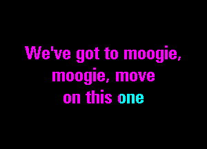 We've got to moogie,

moogie. move
on this one