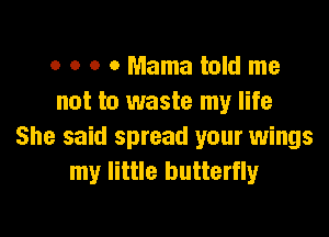o o o o Mama told me
not to waste my life

She said spread your wings
my little butterfly