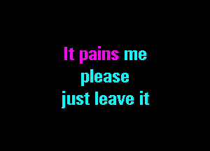 It pains me

please
iust leave it
