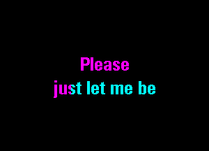 Please

just let me he