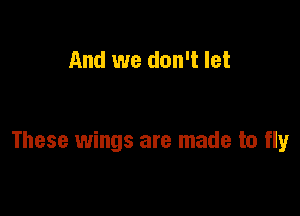 And we don't let

These wings are made to fly