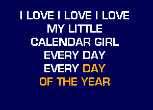 I LOVE I LOVE I LOVE
MY LI'I'I'LE
CALENDAR GIRL
EVERY DAY
EVERY DAY
OF THE YEAR