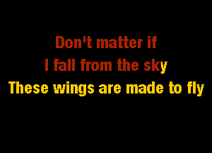 Don't matter if
I fall from the sky

These wings are made to fly