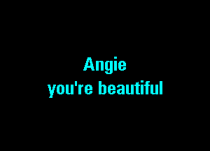 Angie

you're beautiful