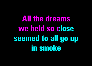 All the dreams
we held so close

seemed to all go up
in smoke