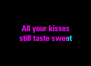 All your kisses

still taste sweet