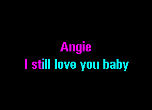 Angie

I still love you baby